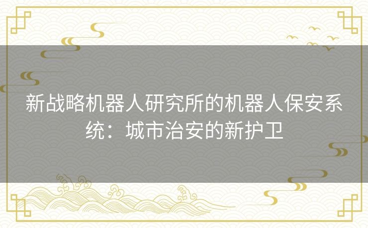 新战略机器人研究所的机器人保安系统：城市治安的新护卫