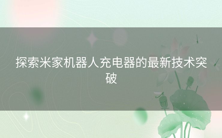 探索米家机器人充电器的最新技术突破
