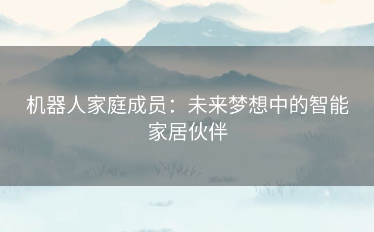 机器人家庭成员：未来梦想中的智能家居伙伴