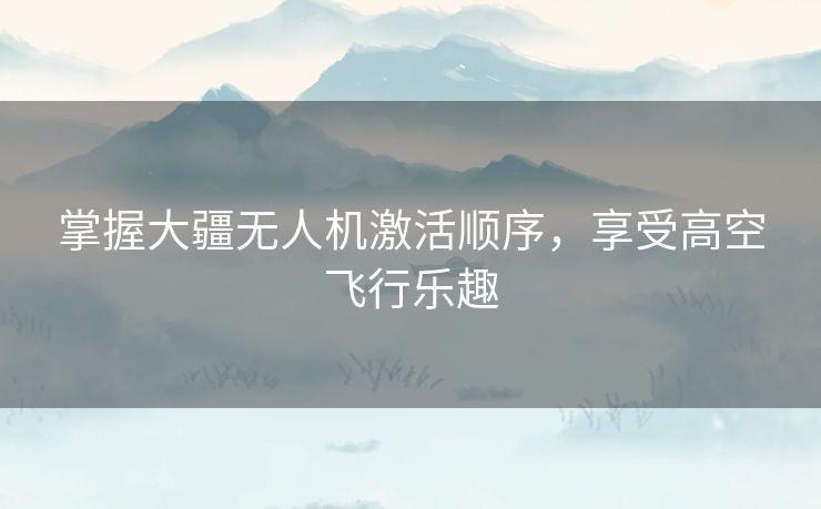 掌握大疆无人机激活顺序，享受高空飞行乐趣