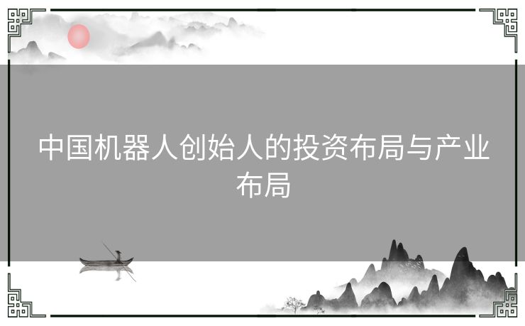 中国机器人创始人的投资布局与产业布局