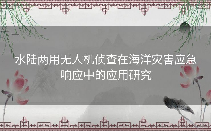 水陆两用无人机侦查在海洋灾害应急响应中的应用研究