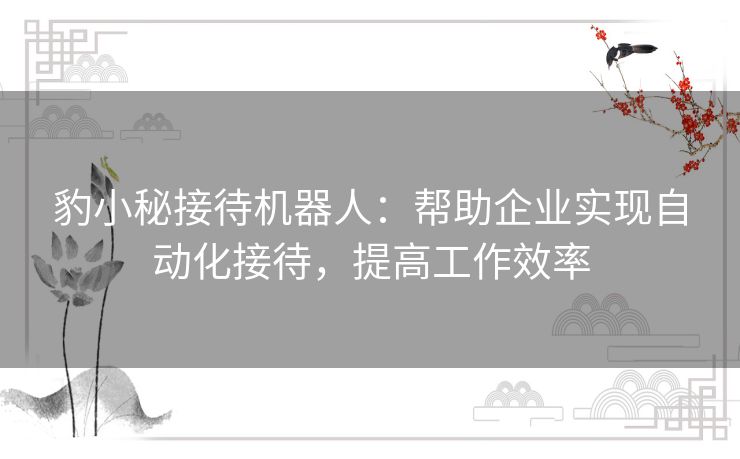 豹小秘接待机器人：帮助企业实现自动化接待，提高工作效率