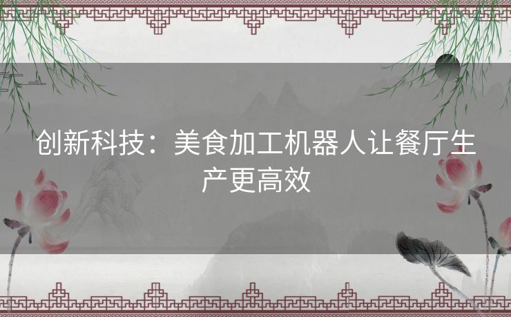 创新科技：美食加工机器人让餐厅生产更高效