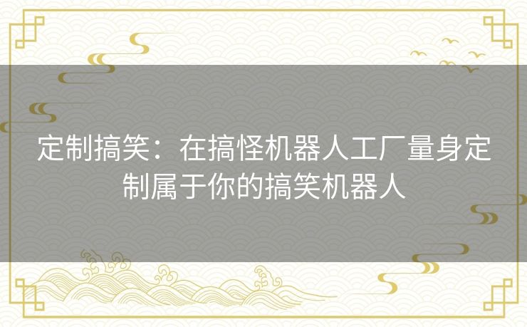 定制搞笑：在搞怪机器人工厂量身定制属于你的搞笑机器人
