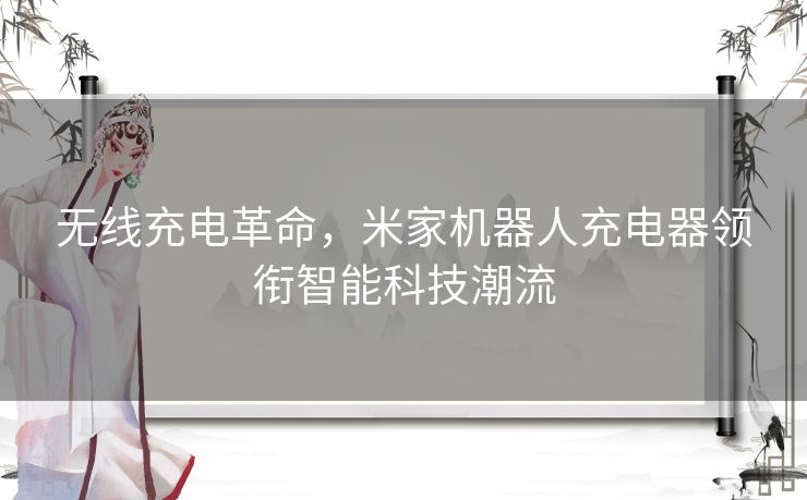 无线充电革命，米家机器人充电器领衔智能科技潮流
