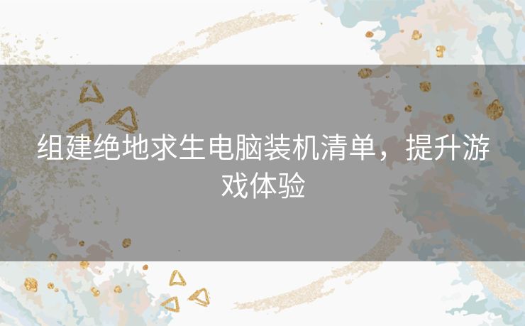 组建绝地求生电脑装机清单，提升游戏体验