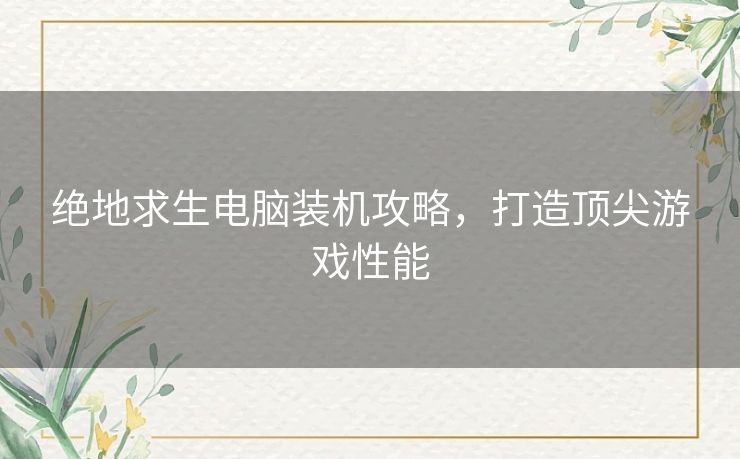 绝地求生电脑装机攻略，打造顶尖游戏性能