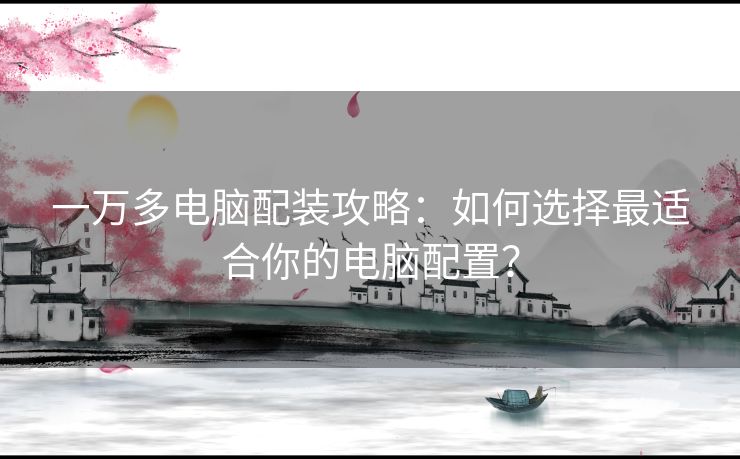 一万多电脑配装攻略：如何选择最适合你的电脑配置？