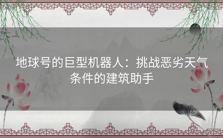 地球号的巨型机器人：挑战恶劣天气条件的建筑助手