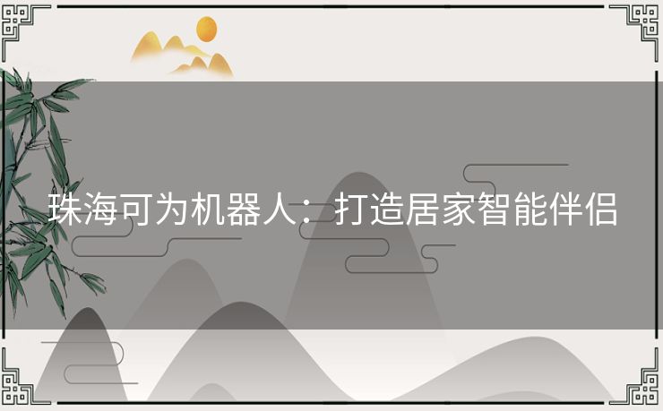 珠海可为机器人：打造居家智能伴侣
