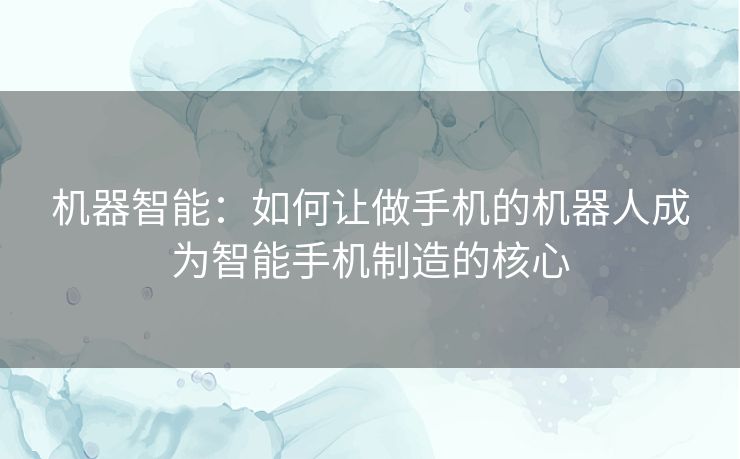机器智能：如何让做手机的机器人成为智能手机制造的核心