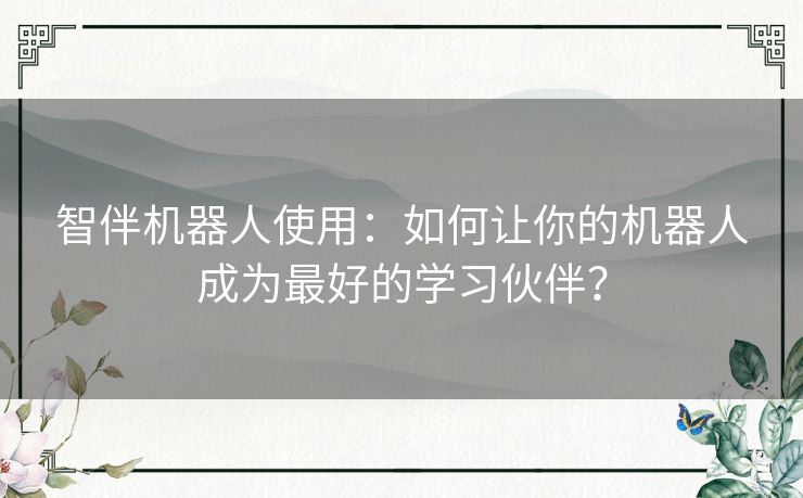 智伴机器人使用：如何让你的机器人成为最好的学习伙伴？