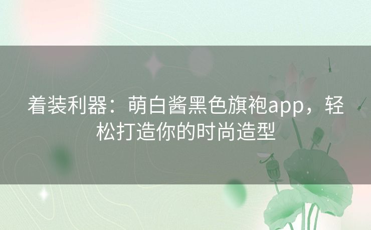 着装利器：萌白酱黑色旗袍app，轻松打造你的时尚造型