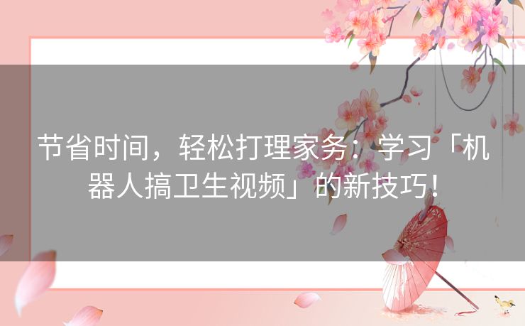 节省时间，轻松打理家务：学习「机器人搞卫生视频」的新技巧！
