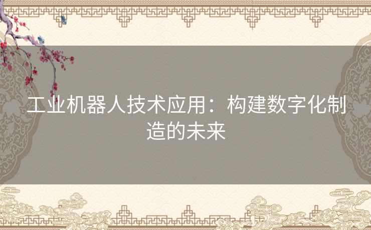 工业机器人技术应用：构建数字化制造的未来