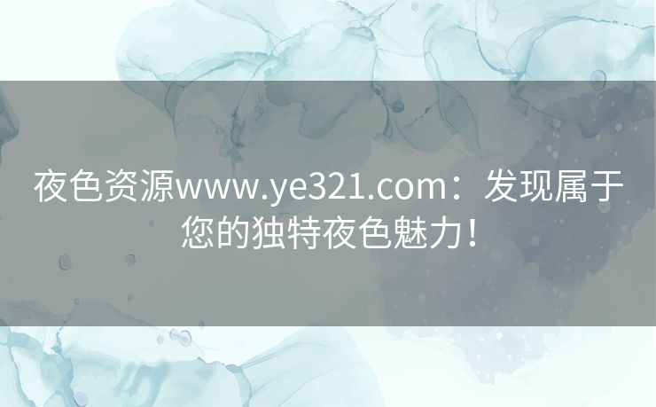 夜色资源www.ye321.com：发现属于您的独特夜色魅力！