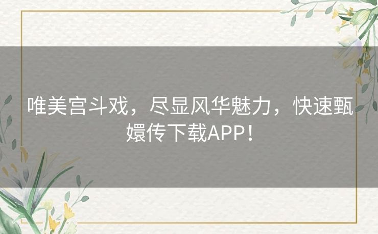 唯美宫斗戏，尽显风华魅力，快速甄嬛传下载APP！