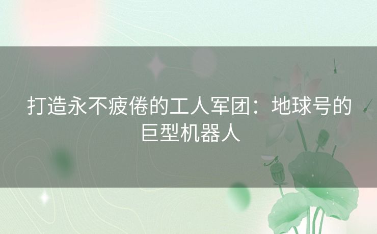 打造永不疲倦的工人军团：地球号的巨型机器人