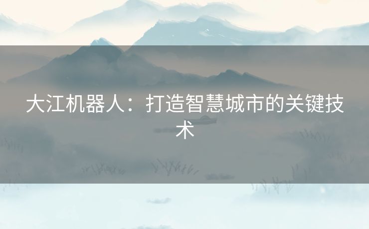 大江机器人：打造智慧城市的关键技术