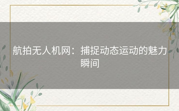 航拍无人机网：捕捉动态运动的魅力瞬间
