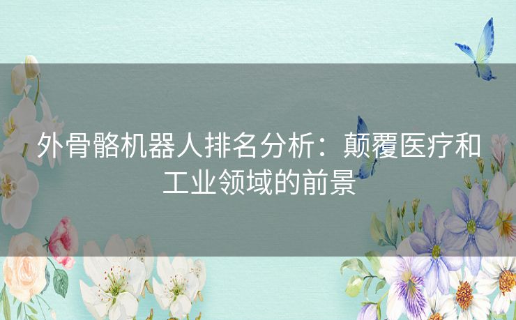 外骨骼机器人排名分析：颠覆医疗和工业领域的前景