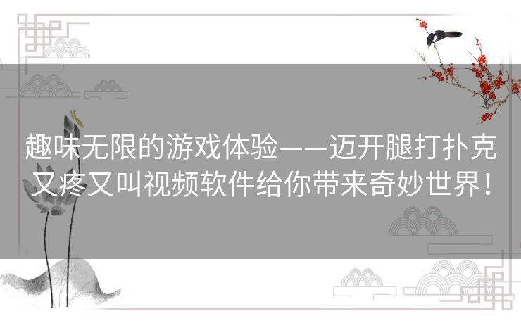 趣味无限的游戏体验——迈开腿打扑克又疼又叫视频软件给你带来奇妙世界！