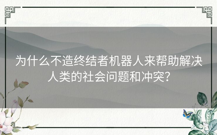 为什么不造终结者机器人来帮助解决人类的社会问题和冲突？