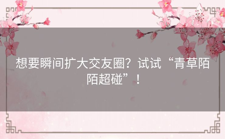 想要瞬间扩大交友圈？试试“青草陌陌超碰”！