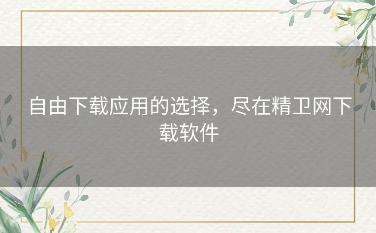 自由下载应用的选择，尽在精卫网下载软件