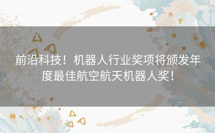 前沿科技！机器人行业奖项将颁发年度最佳航空航天机器人奖！