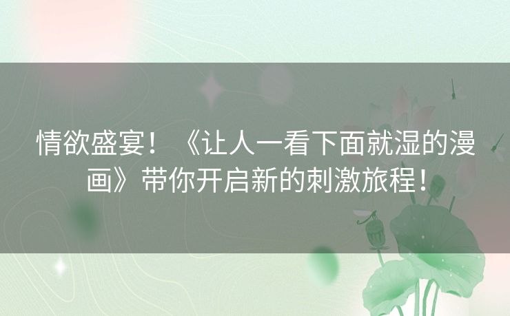情欲盛宴！《让人一看下面就湿的漫画》带你开启新的刺激旅程！