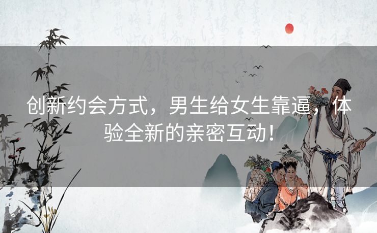 创新约会方式，男生给女生靠逼，体验全新的亲密互动！