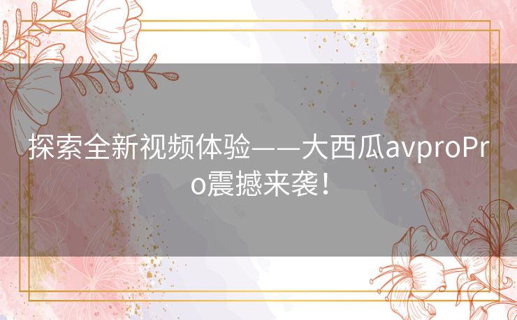 探索全新视频体验——大西瓜avproPro震撼来袭！