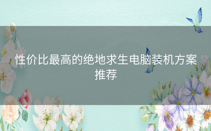 性价比最高的绝地求生电脑装机方案推荐