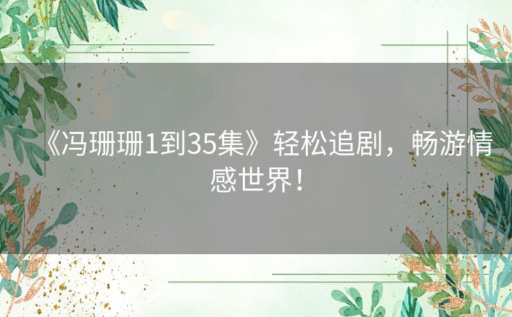 《冯珊珊1到35集》轻松追剧，畅游情感世界！