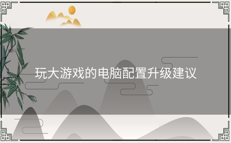 玩大游戏的电脑配置升级建议