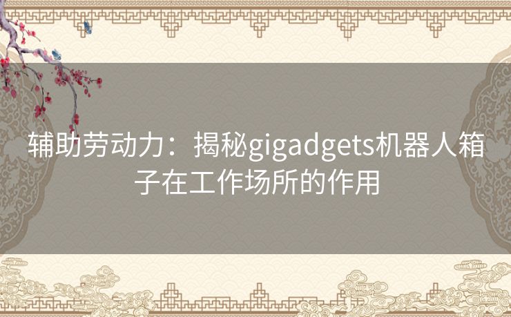 辅助劳动力：揭秘gigadgets机器人箱子在工作场所的作用