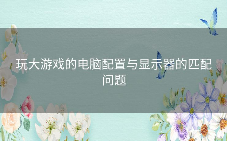 玩大游戏的电脑配置与显示器的匹配问题