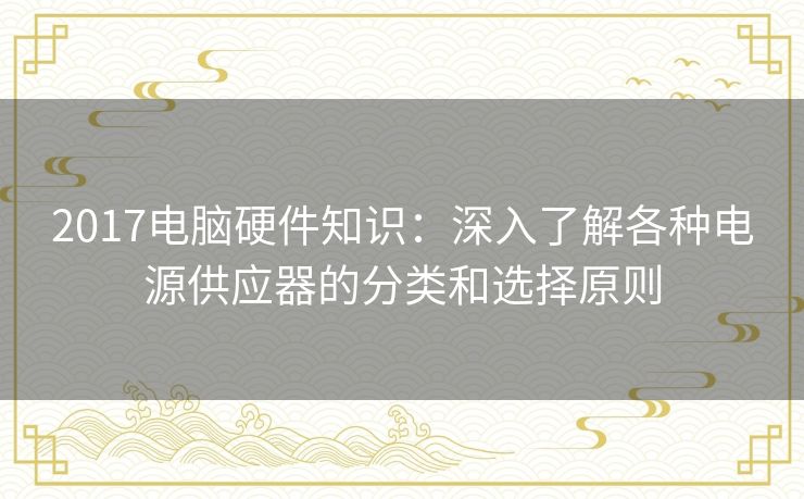 2017电脑硬件知识：深入了解各种电源供应器的分类和选择原则