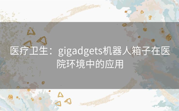 医疗卫生：gigadgets机器人箱子在医院环境中的应用