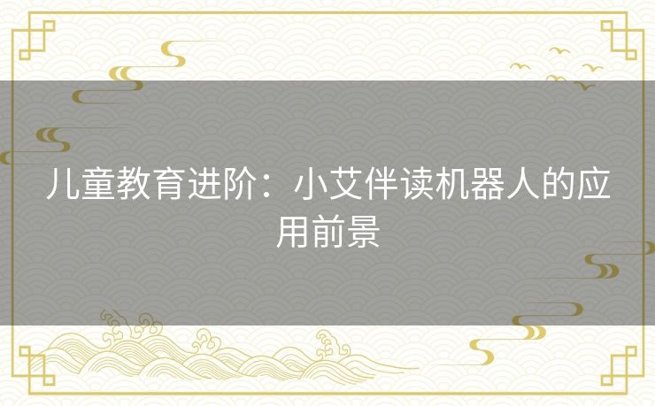儿童教育进阶：小艾伴读机器人的应用前景