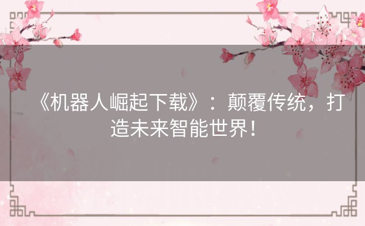 《机器人崛起下载》：颠覆传统，打造未来智能世界！