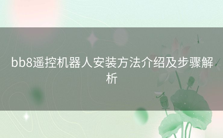 bb8遥控机器人安装方法介绍及步骤解析