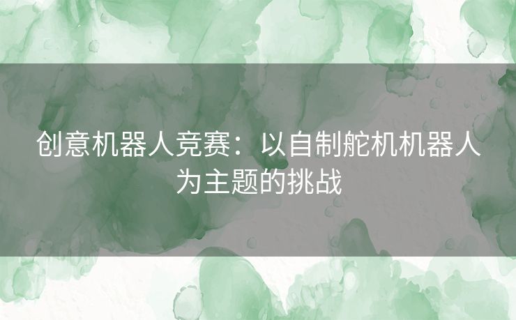 创意机器人竞赛：以自制舵机机器人为主题的挑战