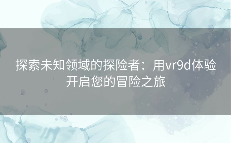 探索未知领域的探险者：用vr9d体验开启您的冒险之旅