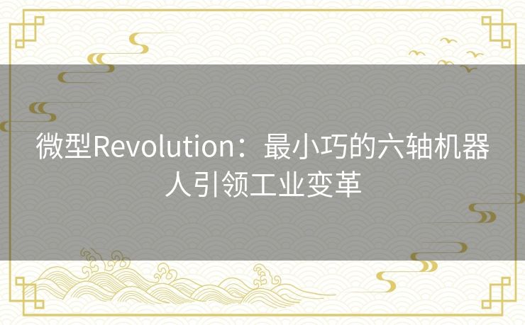 微型Revolution：最小巧的六轴机器人引领工业变革