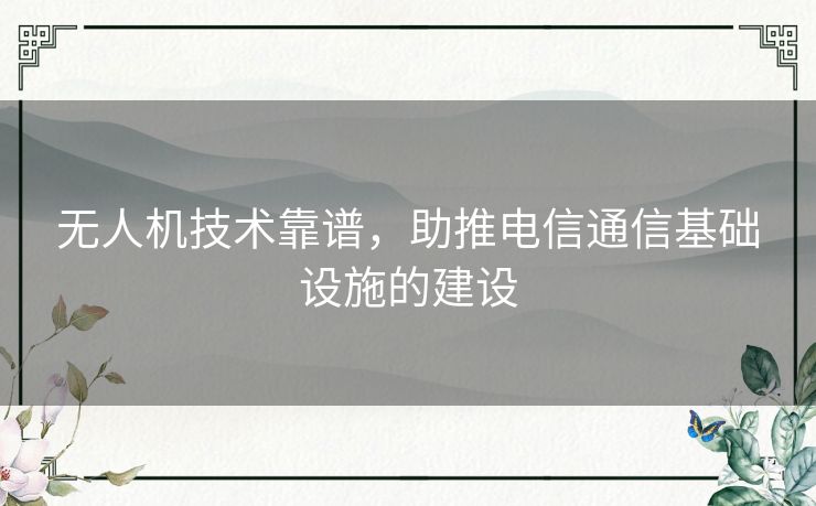 无人机技术靠谱，助推电信通信基础设施的建设