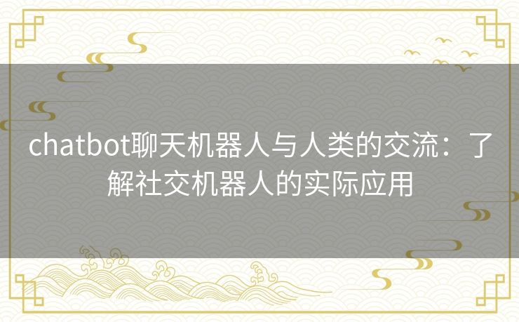 chatbot聊天机器人与人类的交流：了解社交机器人的实际应用