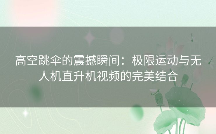 高空跳伞的震撼瞬间：极限运动与无人机直升机视频的完美结合
